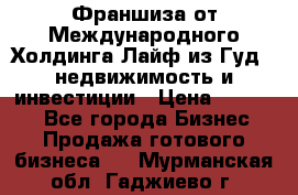 Франшиза от Международного Холдинга Лайф из Гуд - недвижимость и инвестиции › Цена ­ 82 000 - Все города Бизнес » Продажа готового бизнеса   . Мурманская обл.,Гаджиево г.